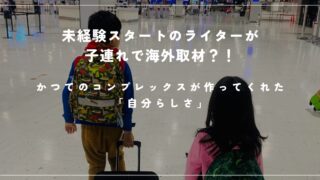 未経験スタートのライターが子連れで海外取材？！かつてのコンプレックスが作ってくれた「自分らしさ」